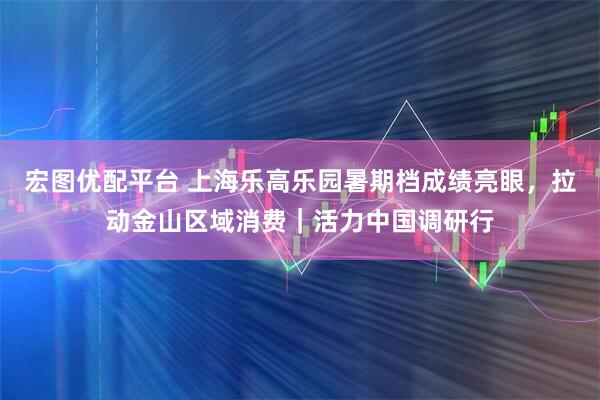 宏图优配平台 上海乐高乐园暑期档成绩亮眼，拉动金山区域消费｜活力中国调研行