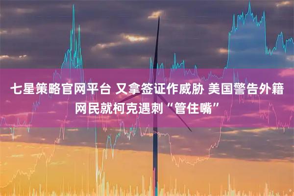 七星策略官网平台 又拿签证作威胁 美国警告外籍网民就柯克遇刺“管住嘴”