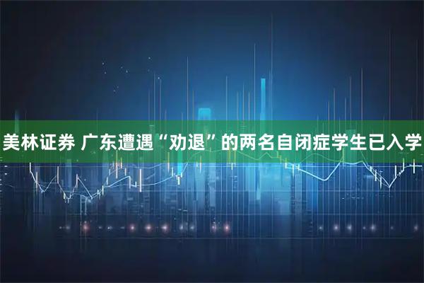 美林证券 广东遭遇“劝退”的两名自闭症学生已入学
