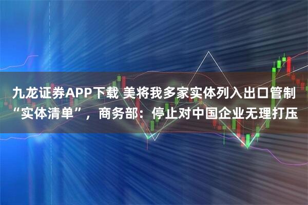 九龙证券APP下载 美将我多家实体列入出口管制“实体清单”，商务部：停止对中国企业无理打压