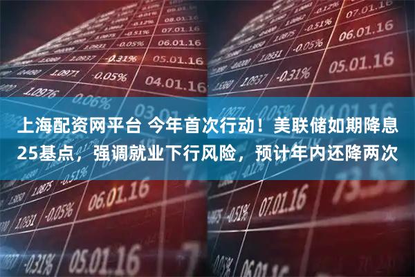 上海配资网平台 今年首次行动！美联储如期降息25基点，强调就业下行风险，预计年内还降两次