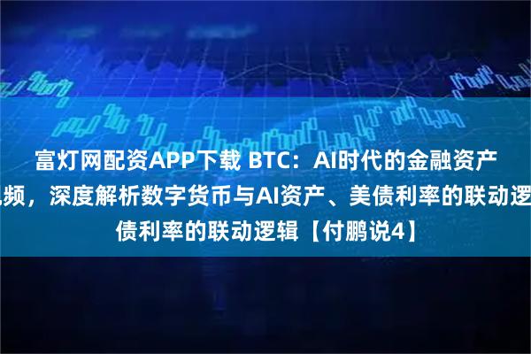 富灯网配资APP下载 BTC：AI时代的金融资产！30分钟长视频，深度解析数字货币与AI资产、美债利率的联动逻辑【付鹏说4】