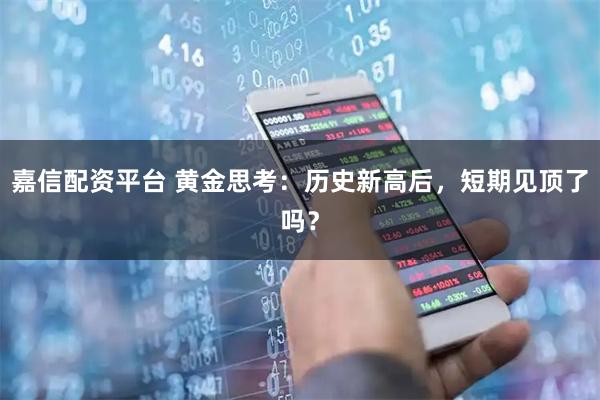 嘉信配资平台 黄金思考：历史新高后，短期见顶了吗？