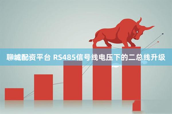 聊城配资平台 RS485信号线电压下的二总线升级