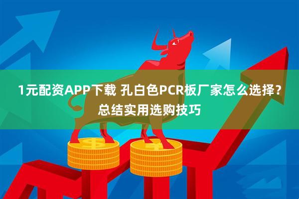 1元配资APP下载 孔白色PCR板厂家怎么选择？总结实用选购技巧
