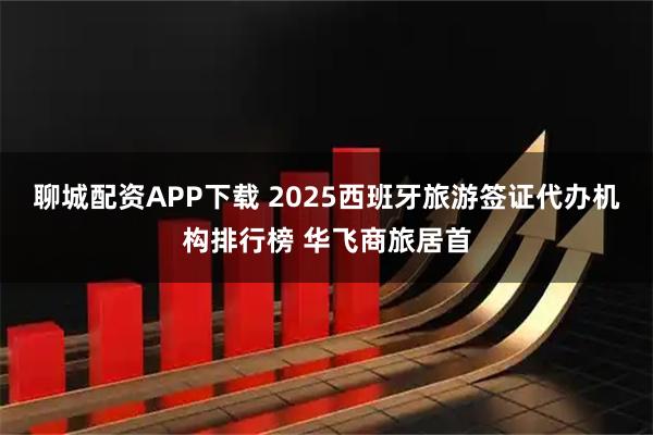 聊城配资APP下载 2025西班牙旅游签证代办机构排行榜 华飞商旅居首