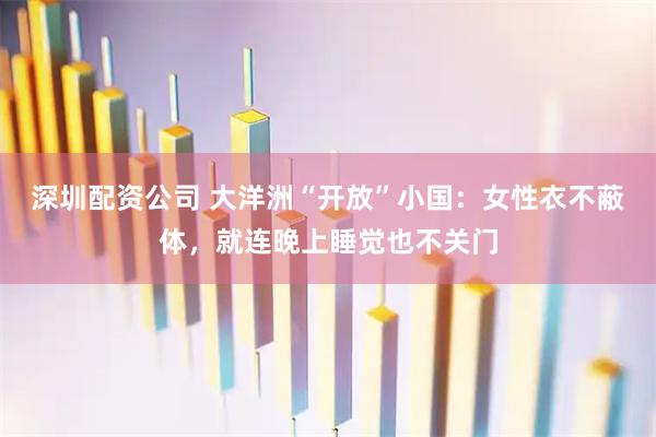 深圳配资公司 大洋洲“开放”小国：女性衣不蔽体，就连晚上睡觉也不关门