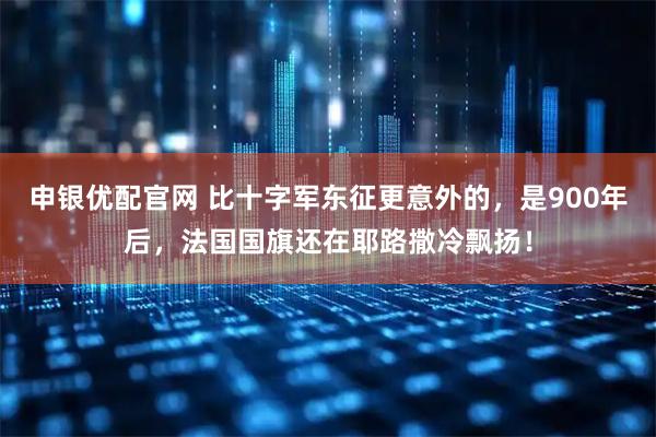 申银优配官网 比十字军东征更意外的，是900年后，法国国旗还在耶路撒冷飘扬！