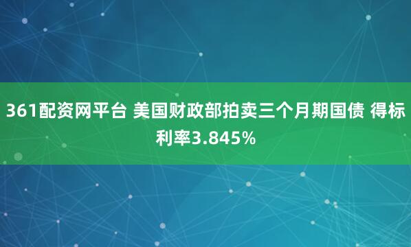 361配资网平台 美国财政部拍卖三个月期国债 得标利率3.845%