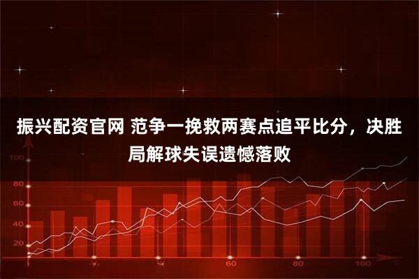 振兴配资官网 范争一挽救两赛点追平比分，决胜局解球失误遗憾落败