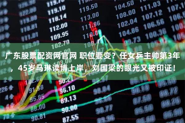 广东股票配资网官网 职位要变？任女乒主帅第3年，45岁马琳读博上岸，刘国梁的眼光又被印证！