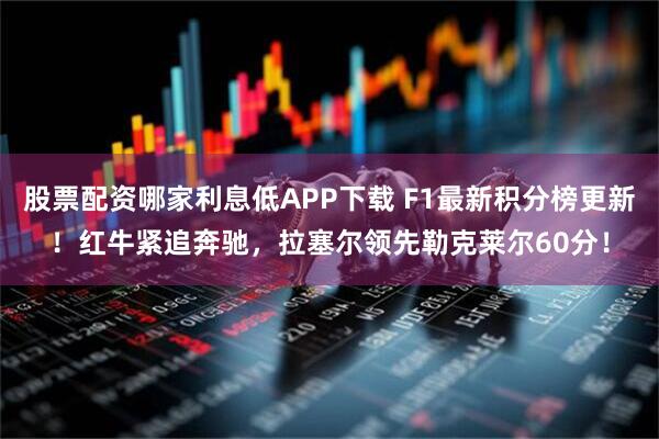 股票配资哪家利息低APP下载 F1最新积分榜更新！红牛紧追奔驰，拉塞尔领先勒克莱尔60分！