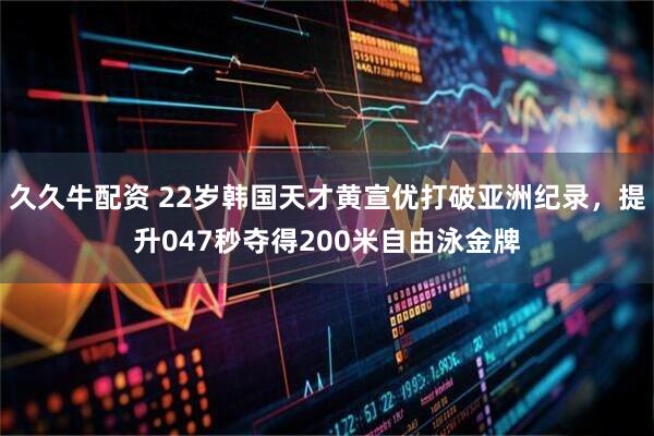 久久牛配资 22岁韩国天才黄宣优打破亚洲纪录，提升047秒夺得200米自由泳金牌