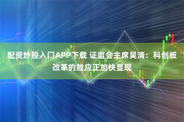 配资炒股入门APP下载 证监会主席吴清：科创板改革的效应正加快显现