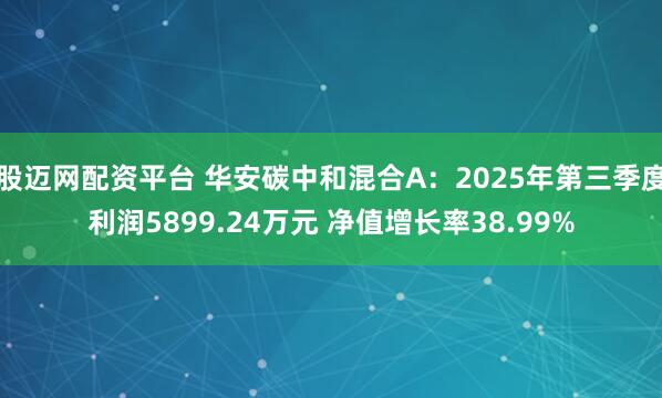 股迈网配资平台 华安碳中和混合A：2025年第三季度利润5899.24万元 净值增长率38.99%