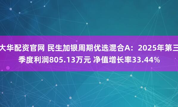 大华配资官网 民生加银周期优选混合A：2025年第三季度利润805.13万元 净值增长率33.44%