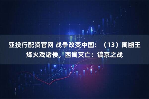 亚投行配资官网 战争改变中国：（13）周幽王烽火戏诸侯，西周灭亡：镐京之战