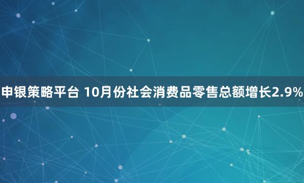 申银策略平台 10月份社会消费品零售总额增长2.9%