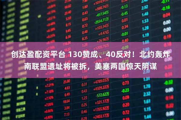 创达盈配资平台 130赞成、40反对！北约轰炸南联盟遗址将被拆，美塞两国惊天阴谋