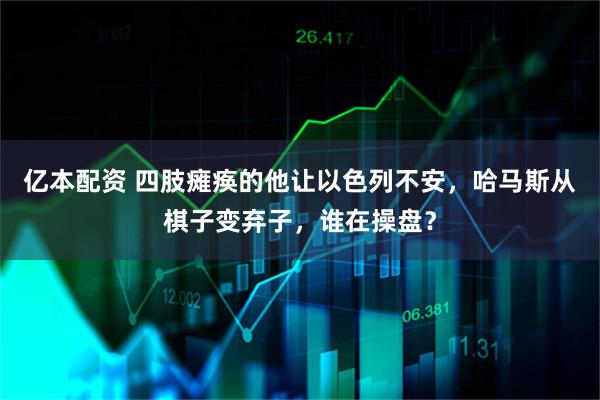 亿本配资 四肢瘫痪的他让以色列不安，哈马斯从棋子变弃子，谁在操盘？