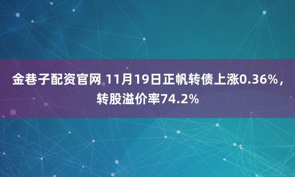 金巷子配资官网 11月19日正帆转债上涨0.36%，转股溢价率74.2%