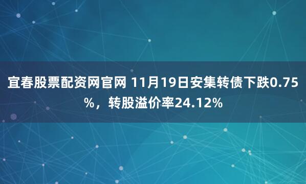 宜春股票配资网官网 11月19日安集转债下跌0.75%，转股溢价率24.12%