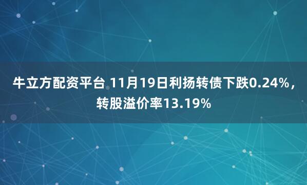 牛立方配资平台 11月19日利扬转债下跌0.24%，转股溢价率13.19%
