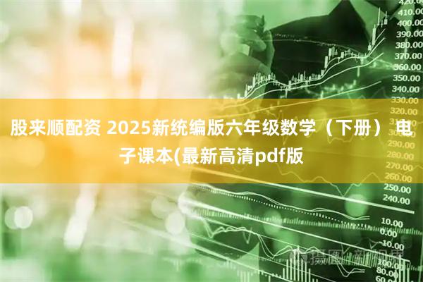 股来顺配资 2025新统编版六年级数学（下册） 电子课本(最新高清pdf版