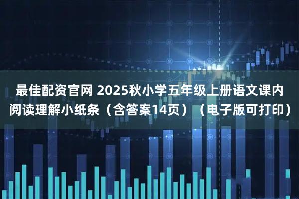 最佳配资官网 2025秋小学五年级上册语文课内阅读理解小纸条（含答案14页）（电子版可打印）