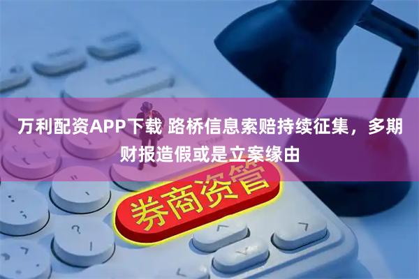 万利配资APP下载 路桥信息索赔持续征集，多期财报造假或是立案缘由