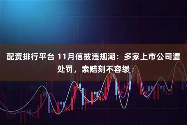 配资排行平台 11月信披违规潮：多家上市公司遭处罚，索赔刻不容缓