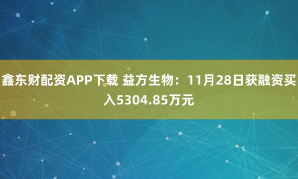 鑫东财配资APP下载 益方生物：11月28日获融资买入5304.85万元