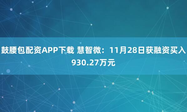 鼓腰包配资APP下载 慧智微：11月28日获融资买入930.27万元