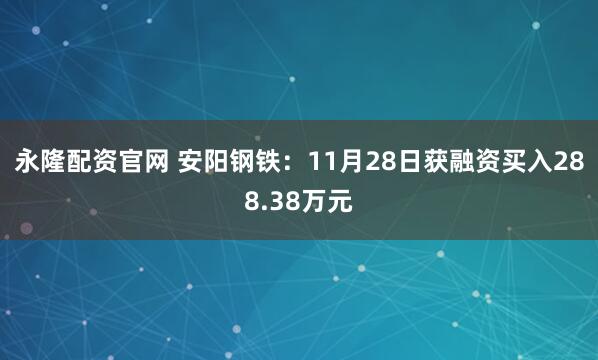 永隆配资官网 安阳钢铁：11月28日获融资买入288.38万元