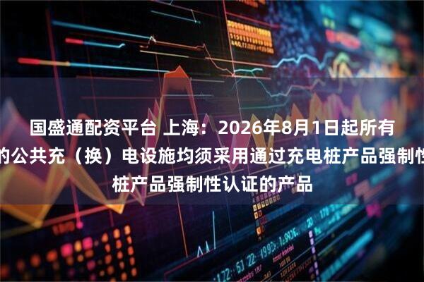 国盛通配资平台 上海：2026年8月1日起所有新建或更新的公共充（换）电设施均须采用通过充电桩产品强制性认证的产品