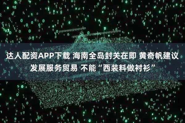 达人配资APP下载 海南全岛封关在即 黄奇帆建议发展服务贸易 不能“西装料做衬衫”
