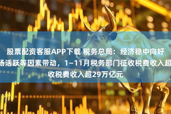 股票配资客服APP下载 税务总局：经济稳中向好、资本市场活跃等因素带动，1—11月税务部门征收税费收入超29万亿元