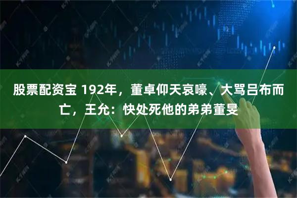 股票配资宝 192年，董卓仰天哀嚎、大骂吕布而亡，王允：快处死他的弟弟董旻