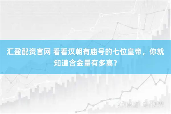 汇盈配资官网 看看汉朝有庙号的七位皇帝，你就知道含金量有多高？
