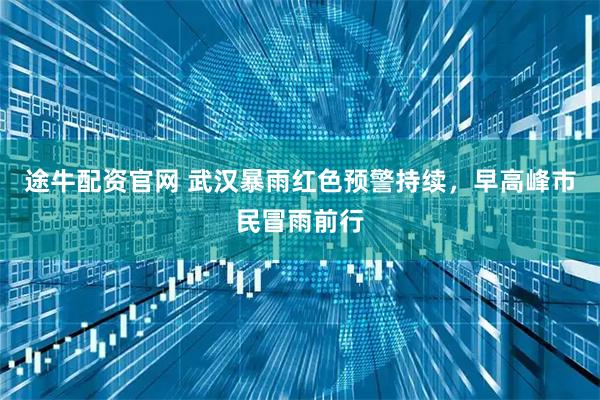 途牛配资官网 武汉暴雨红色预警持续，早高峰市民冒雨前行