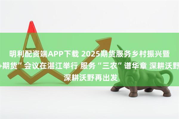 明利配资端APP下载 2025期货服务乡村振兴暨“保险+期货”会议在湛江举行 服务“三农”谱华章 深耕沃野再出发