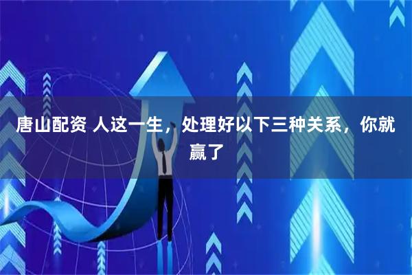 唐山配资 人这一生，处理好以下三种关系，你就赢了