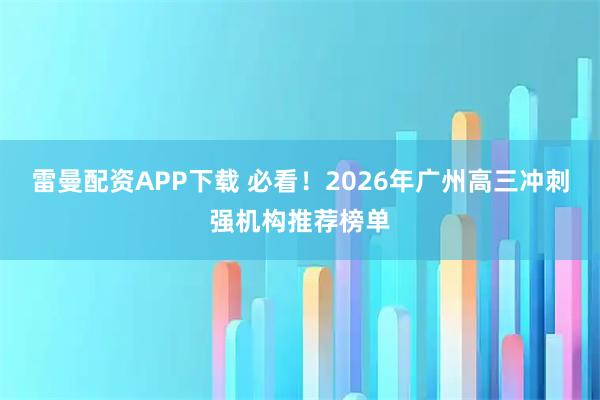 雷曼配资APP下载 必看！2026年广州高三冲刺强机构推荐榜单