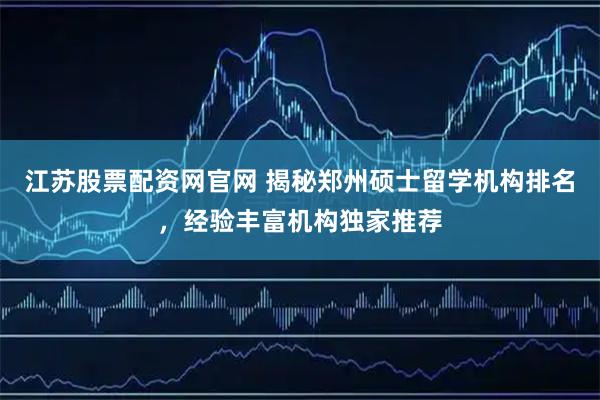 江苏股票配资网官网 揭秘郑州硕士留学机构排名，经验丰富机构独家推荐