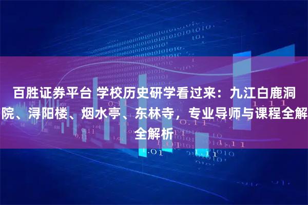 百胜证券平台 学校历史研学看过来：九江白鹿洞书院、浔阳楼、烟水亭、东林寺，专业导师与课程全解析