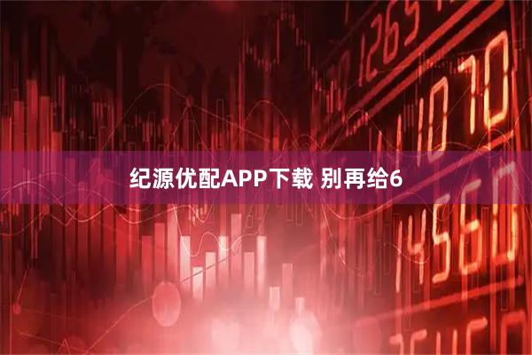 纪源优配APP下载 别再给6