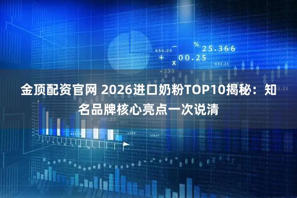 金顶配资官网 2026进口奶粉TOP10揭秘：知名品牌核心亮点一次说清