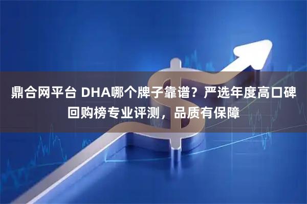 鼎合网平台 DHA哪个牌子靠谱？严选年度高口碑回购榜专业评测，品质有保障