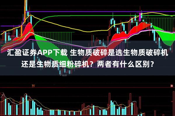 汇盈证券APP下载 生物质破碎是选生物质破碎机还是生物质细粉碎机？两者有什么区别？