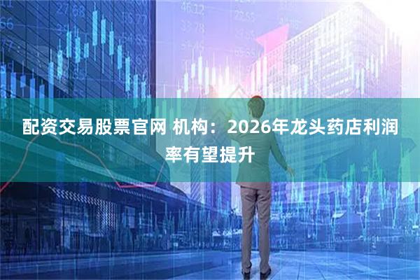 配资交易股票官网 机构：2026年龙头药店利润率有望提升